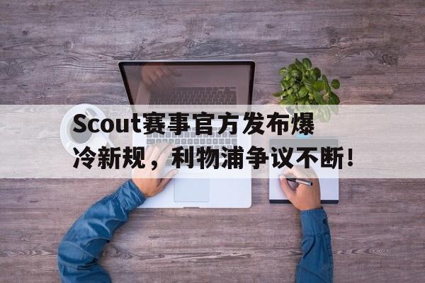 NG体育-Scout赛事官方发布爆冷新规，利物浦争议不断！的简单介绍