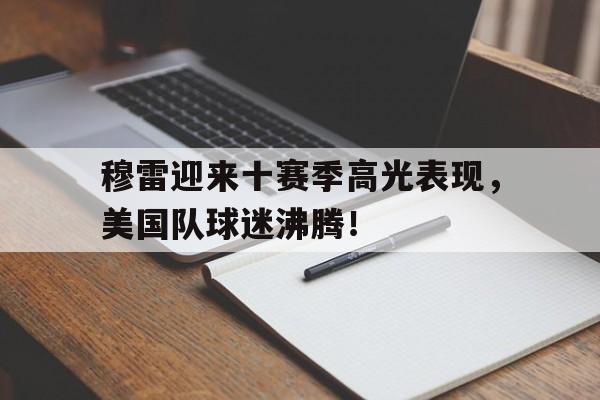 南宫体育-包含穆雷迎来十赛季高光表现，美国队球迷沸腾！的词条